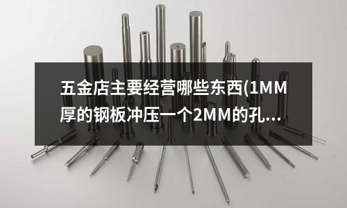 五金店主要经营哪些东西(1MM厚的钢板冲压一个2MM的孔,其冲头大小和凹模大小是多少)