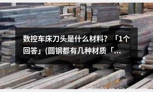 数控车床刀头是什么材料?「1个回答」(圆钢都有几种材质「2个回答」)