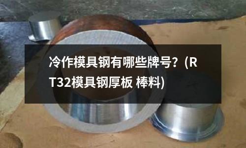 冷作模具钢有哪些牌号?(RT32模具钢厚板 棒料)
