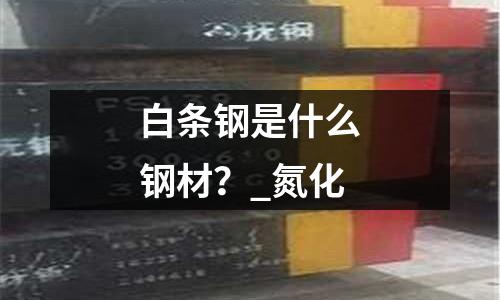 白条钢是什么钢材?_氮化