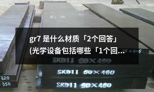 gr7 是什么材质「2个回答」(光学设备包括哪些「1个回答」)