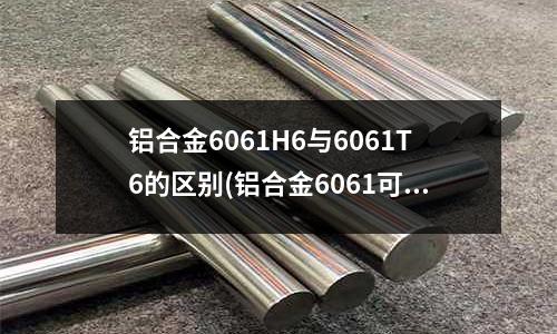 铝合金6061H6与6061T6的区别(铝合金6061可以铸造吗)