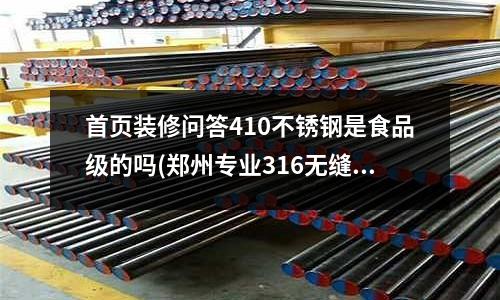 首页装修问答410不锈钢是食品级的吗(郑州专业316无缝不锈钢管价格)