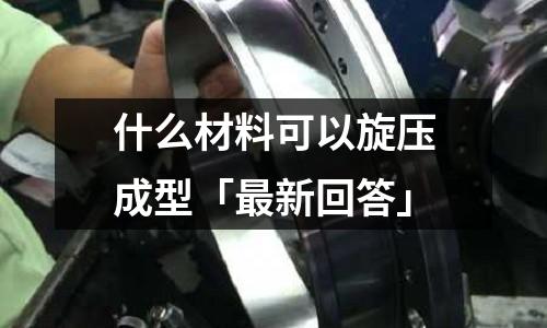 什么材料可以旋压成型「最新回答」