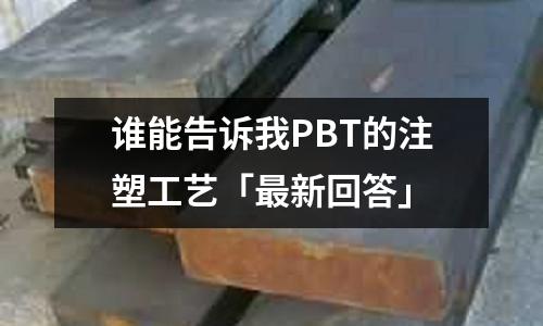 谁能告诉我PBT的注塑工艺「最新回答」