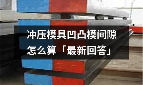 冲压模具凹凸模间隙怎么算「最新回答」