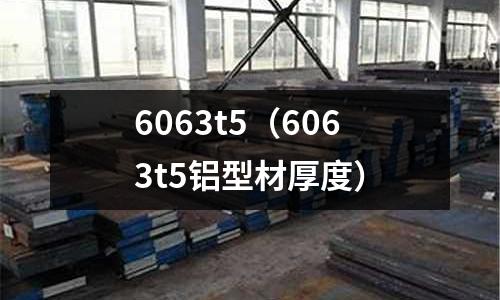 6063t5(6063t5铝型材厚度)
