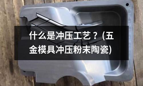 什么是冲压工艺 ?(五金模具冲压粉末陶瓷)
