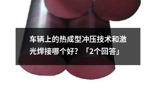车辆上的热成型冲压技术和激光焊接哪个好?「2个回答」