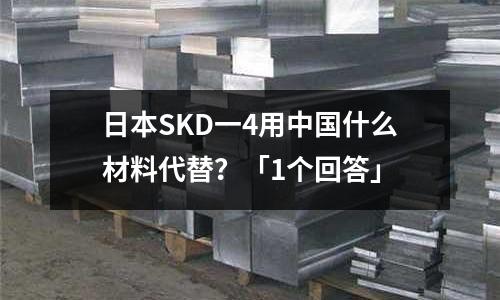 日本SKD一4用中国什么材料代替?「1个回答」