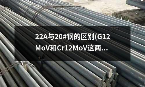 22A与20#钢的区别(G12MoV和Cr12MoV这两种材料做的滚丝轮)