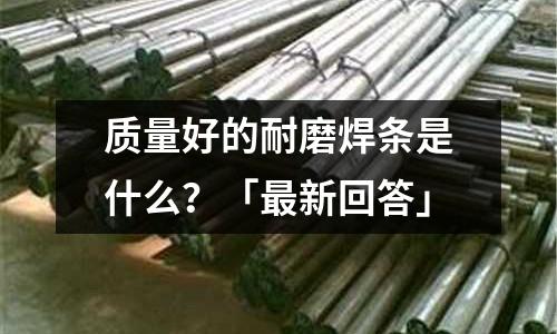 质量好的耐磨焊条是什么?「最新回答」