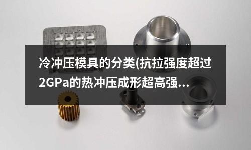 冷冲压模具的分类(抗拉强度超过2GPa的热冲压成形超高强钢新钢种比其它钢种性能提高了多少)