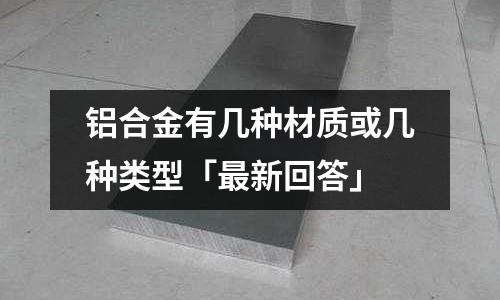 铝合金有几种材质或几种类型「最新回答」
