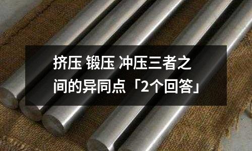 挤压 锻压 冲压三者之间的异同点「2个回答」