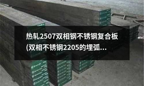 热轧2507双相钢不锈钢复合板(双相不锈钢2205的埋弧焊焊接.PDF)