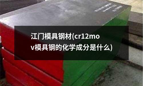 江门模具钢材(cr12mov模具钢的化学成分是什么)
