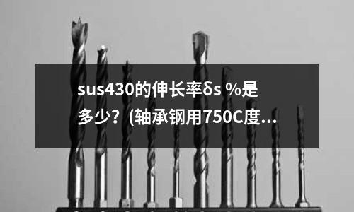 sus430的伸长率δs %是多少?(轴承钢用750C度退火行不行)