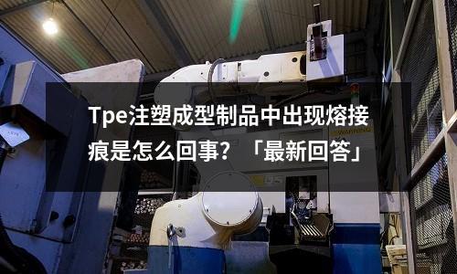 Tpe注塑成型制品中出现熔接痕是怎么回事?「最新回答」