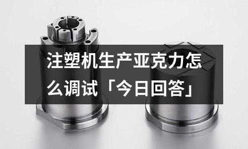注塑机生产亚克力怎么调试「今日回答」