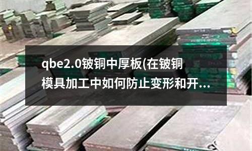 qbe2.0铍铜中厚板(在铍铜模具加工中如何防止变形和开裂?)