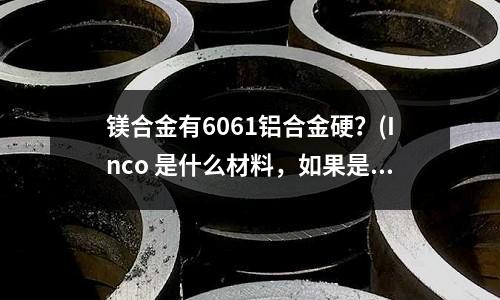 镁合金有6061铝合金硬?(Inco 是什么材料,如果是合金,具体成分是什么)