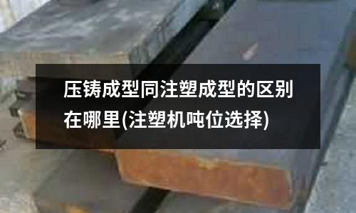 压铸成型同注塑成型的区别在哪里(注塑机吨位选择)
