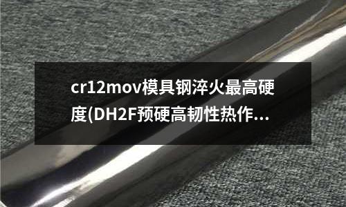 cr12mov模具钢淬火最高硬度(DH2F预硬高韧性热作模具钢)