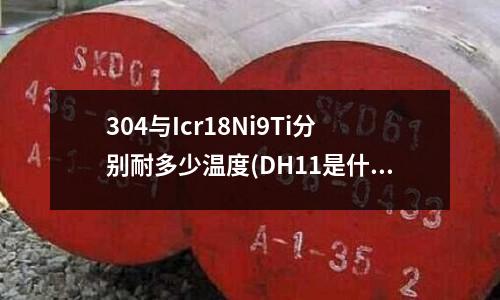 304与Icr18Ni9Ti分别耐多少温度(DH11是什么模具钢?)