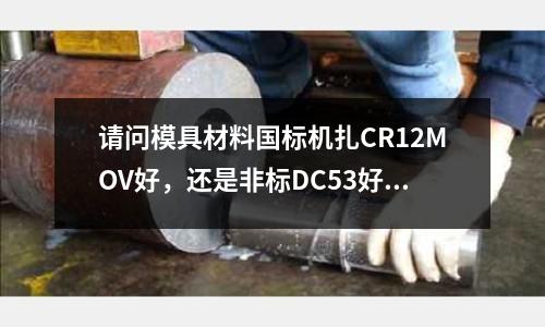 请问模具材料国标机扎CR12MOV好,还是非标DC53好?(A3钢与中碳钢的区别是什么?)