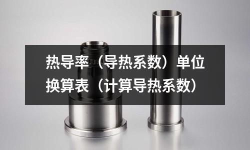 热导率(导热系数)单位换算表(计算导热系数)