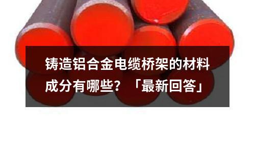 铸造铝合金电缆桥架的材料成分有哪些?「最新回答」