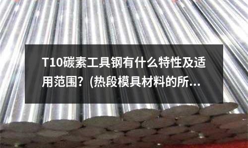 T10碳素工具钢有什么特性及适用范围?(热段模具材料的所属类别)