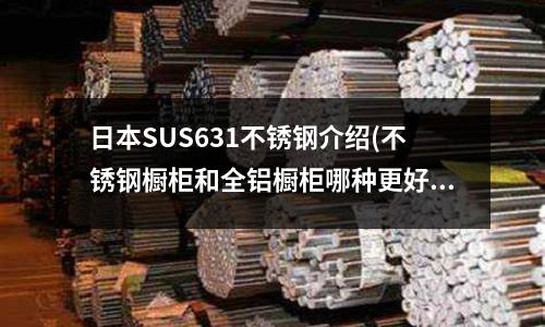 日本SUS631不锈钢介绍(不锈钢橱柜和全铝橱柜哪种更好?)