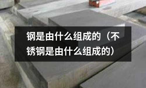 钢是由什么组成的(不锈钢是由什么组成的)