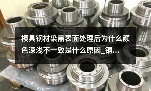 模具钢材染黑表面处理后为什么颜色深浅不一致是什么原因_钢板精料进口