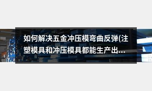 如何解决五金冲压模弯曲反弹(注塑模具和冲压模具都能生产出什么制品)
