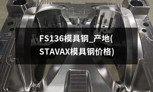 FS136模具钢_产地(STAVAX模具钢价格)