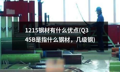 1215钢材有什么优点(Q345B是指什么钢材,几级钢)