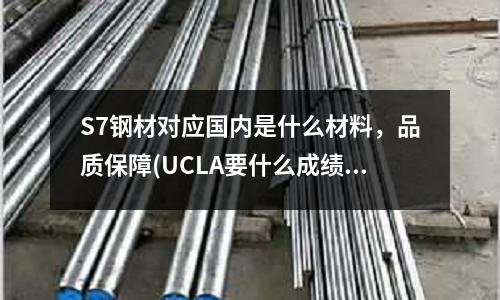 S7钢材对应国内是什么材料,品质保障(UCLA要什么成绩标准?)