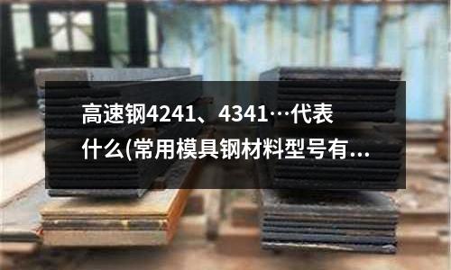 高速钢4241、4341…代表什么(常用模具钢材料型号有哪些)