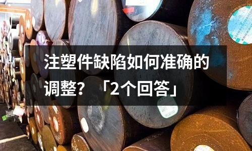 注塑件缺陷如何准确的调整?「2个回答」