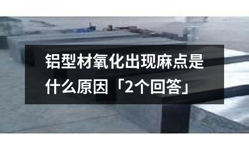 铝型材氧化出现麻点是什么原因「2个回答」