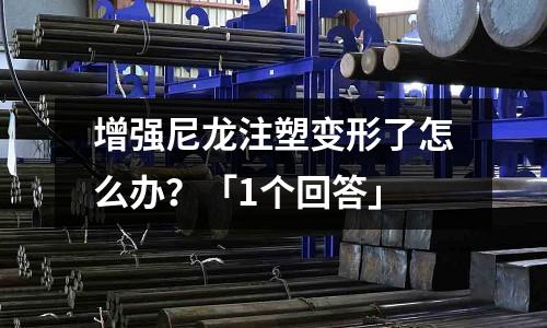 增强尼龙注塑变形了怎么办?「1个回答」