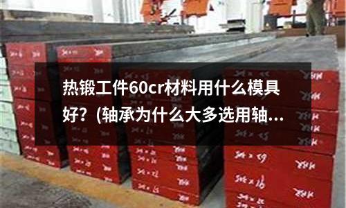 热锻工件60cr材料用什么模具好?(轴承为什么大多选用轴承钢材质而不广泛的运用不锈钢?)