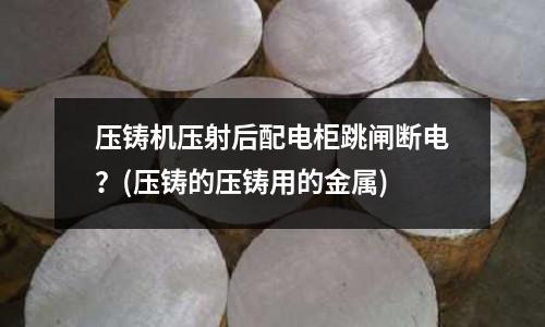 压铸机压射后配电柜跳闸断电?(压铸的压铸用的金属)