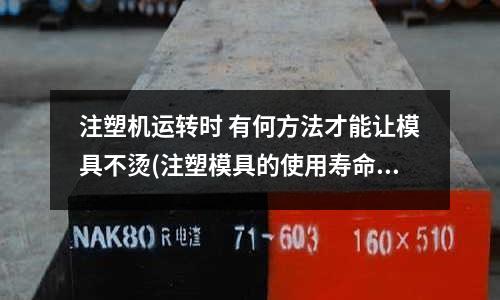 注塑机运转时 有何方法才能让模具不烫(注塑模具的使用寿命)