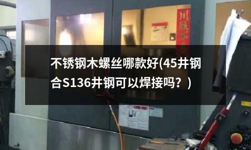 不锈钢木螺丝哪款好(45井钢合S136井钢可以焊接吗?)
