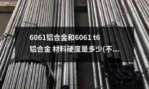 6061铝合金和6061 t6铝合金 材料硬度是多少(不锈钢专业名词说明 ?)