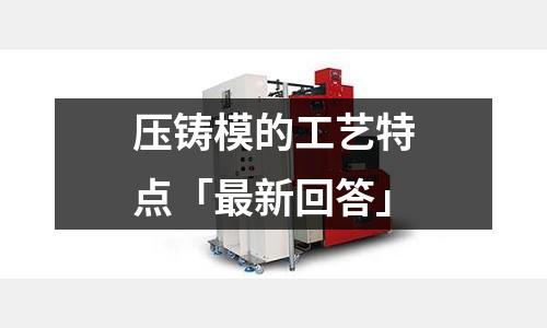 压铸模的工艺特点「最新回答」